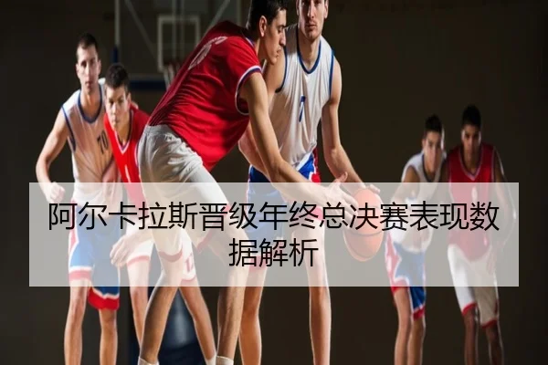 阿尔卡拉斯晋级年终总决赛表现数据解析